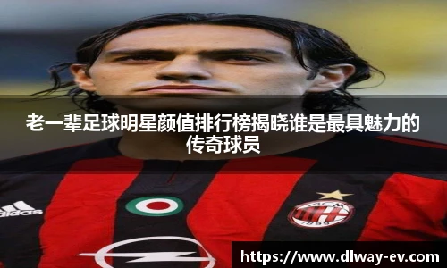 老一辈足球明星颜值排行榜揭晓谁是最具魅力的传奇球员