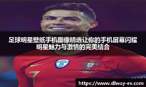 足球明星壁纸手机图像精选让你的手机屏幕闪耀明星魅力与激情的完美结合